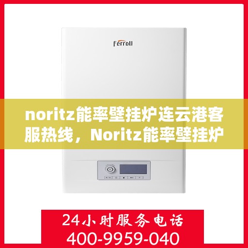 noritz能率壁挂炉连云港客服热线，Noritz能率壁挂炉连云港客服热线全面服务指南