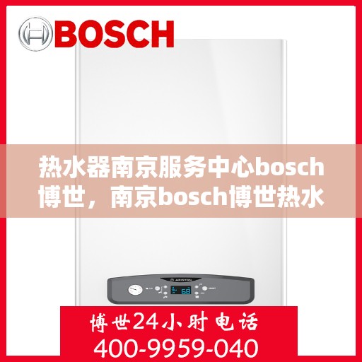 热水器南京服务中心bosch博世，南京bosch博世热水器服务中心，专业维修与保养一站式解决方案