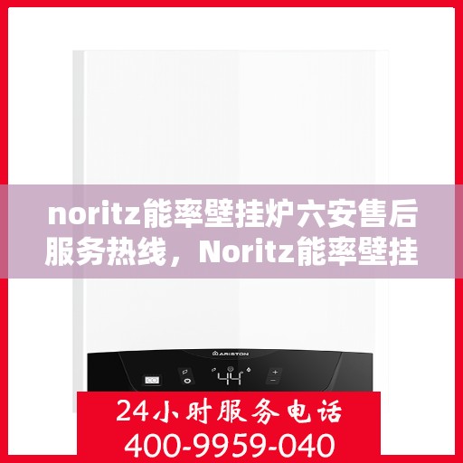 noritz能率壁挂炉六安售后服务热线，Noritz能率壁挂炉六安售后服务热线全解析