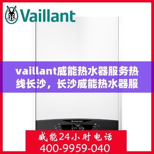 vaillant威能热水器服务热线长沙，长沙威能热水器服务热线，专业维修与关怀，温暖您的生活