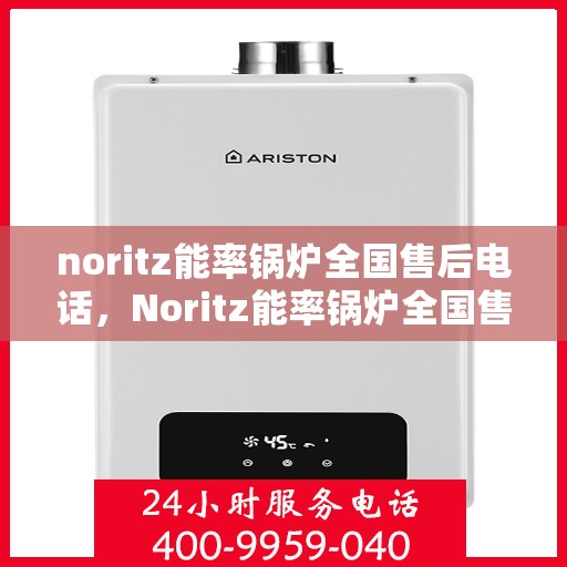 noritz能率锅炉全国售后电话，Noritz能率锅炉全国售后服务热线公布