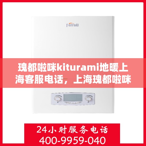 瑰都啦咪kiturami地暖上海客服电话，上海瑰都啦咪地暖客服热线解析