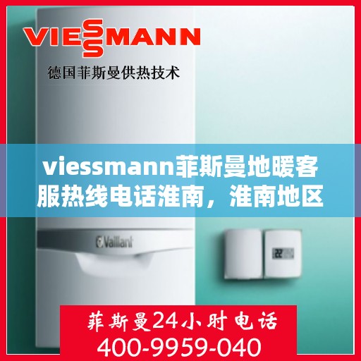 viessmann菲斯曼地暖客服热线电话淮南，淮南地区Viessmann菲斯曼地暖客服热线电话及售后服务指南