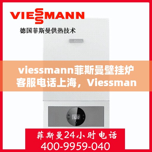 viessmann菲斯曼壁挂炉客服电话上海，Viessmann菲斯曼壁挂炉上海客服热线及售后服务指南