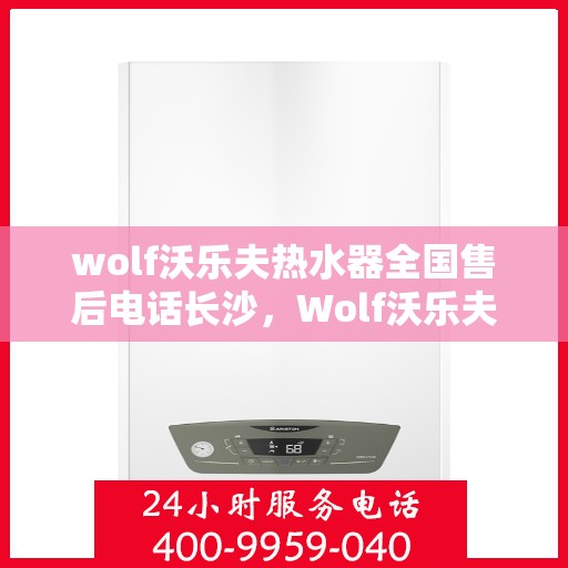 wolf沃乐夫热水器全国售后电话长沙，Wolf沃乐夫热水器长沙售后电话及全国售后服务解析