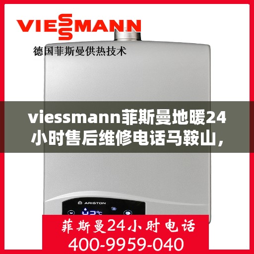 viessmann菲斯曼地暖24小时售后维修电话马鞍山，Viessmann菲斯曼地暖马鞍山售后维修热线全天候服务电话