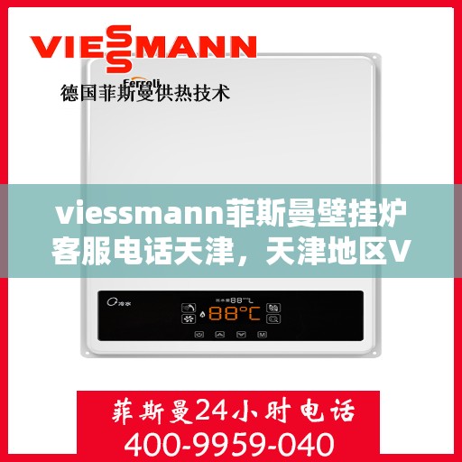 viessmann菲斯曼壁挂炉客服电话天津，天津地区Viessmann菲斯曼壁挂炉客服热线及售后服务指南