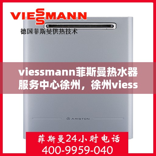 viessmann菲斯曼热水器服务中心徐州，徐州viessmann菲斯曼热水器专业服务中心，品质维修与关怀，温暖您的生活