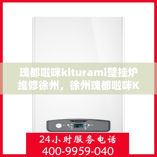 瑰都啦咪kiturami壁挂炉维修徐州，徐州瑰都啦咪Kiturami壁挂炉专业维修服务