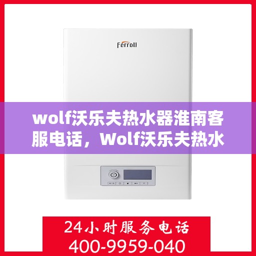 wolf沃乐夫热水器淮南客服电话，Wolf沃乐夫热水器淮南客服热线及售后服务指南