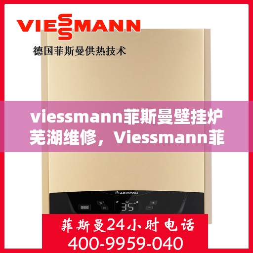 viessmann菲斯曼壁挂炉芜湖维修，Viessmann菲斯曼壁挂炉芜湖专业维修服务