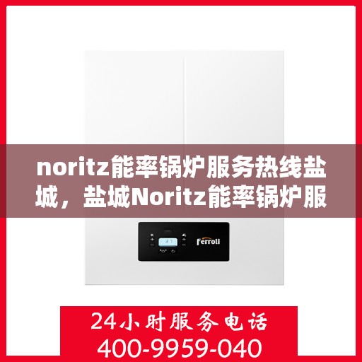 noritz能率锅炉服务热线盐城，盐城Noritz能率锅炉服务热线全攻略，专业维修与支持一站式解决