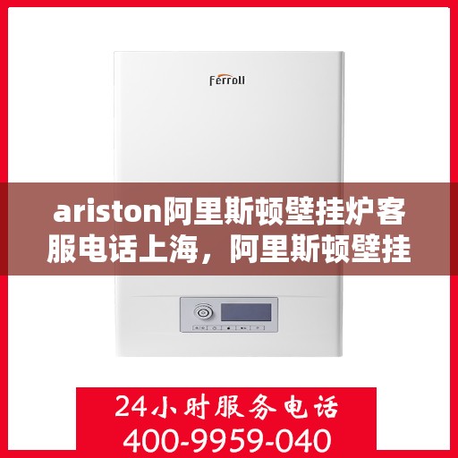 ariston阿里斯顿壁挂炉客服电话上海，阿里斯顿壁挂炉上海客服热线全解析