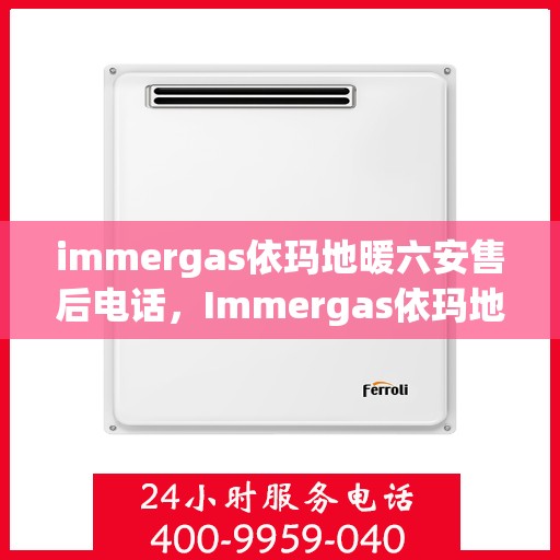 immergas依玛地暖六安售后电话，Immergas依玛地暖六安售后专业支持热线