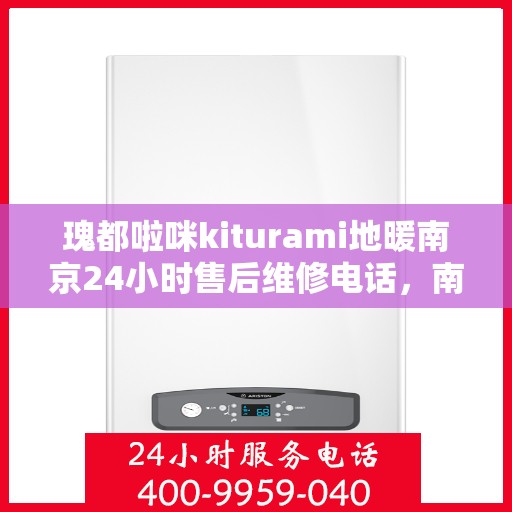 瑰都啦咪kiturami地暖南京24小时售后维修电话，南京瑰都啦咪Kiturami地暖全天候售后维修服务热线