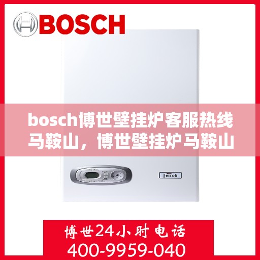 bosch博世壁挂炉客服热线马鞍山，博世壁挂炉马鞍山客服热线全面解析，专业解答您的疑问