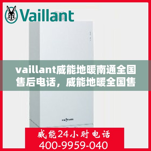 vaillant威能地暖南通全国售后电话，威能地暖全国售后热线在南通，专业售后维修与电话支持服务