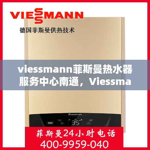 viessmann菲斯曼热水器服务中心南通，Viessmann菲斯曼热水器南通服务中心，专业维修与保养一站式解决