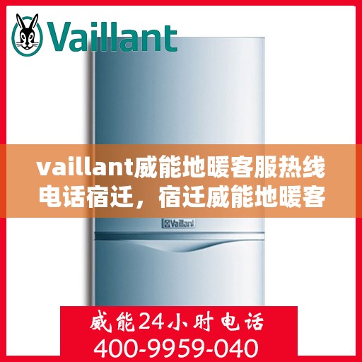 vaillant威能地暖客服热线电话宿迁，宿迁威能地暖客服热线电话及地暖服务解析