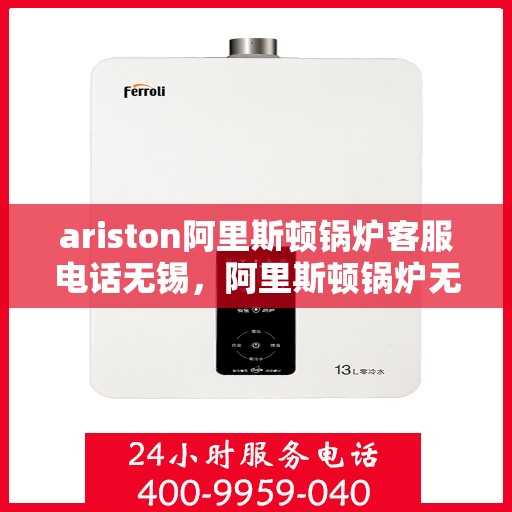 ariston阿里斯顿锅炉客服电话无锡，阿里斯顿锅炉无锡客服热线及售后服务指南