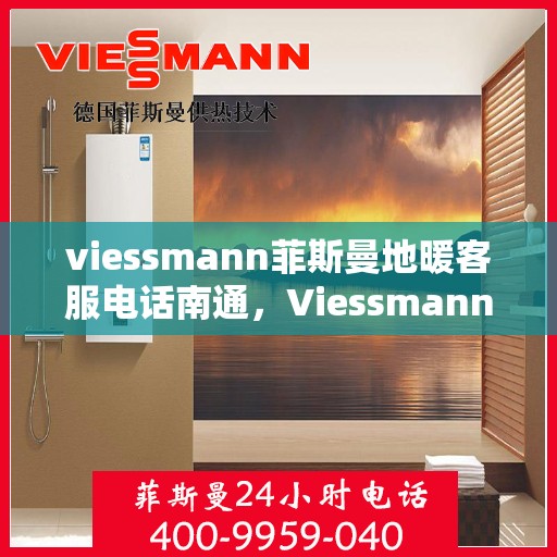 viessmann菲斯曼地暖客服电话南通，Viessmann菲斯曼地暖南通客服热线及售后服务解析