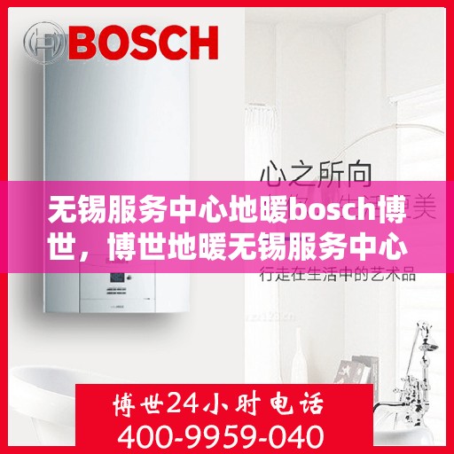 无锡服务中心地暖bosch博世，博世地暖无锡服务中心，专业品质，温暖您的生活