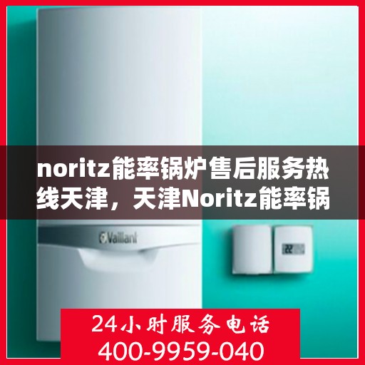 noritz能率锅炉售后服务热线天津，天津Noritz能率锅炉售后服务热线及专业维修支持