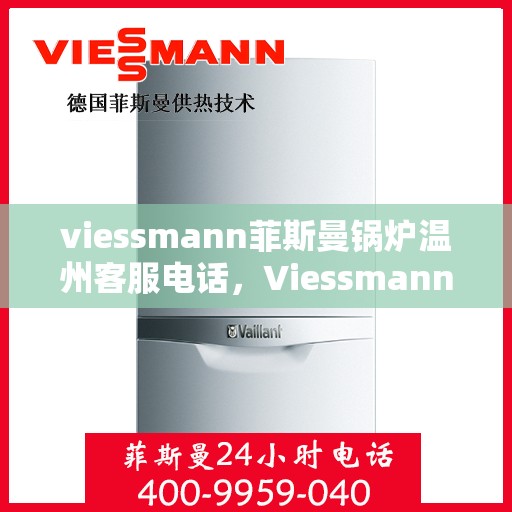 viessmann菲斯曼锅炉温州客服电话，Viessmann菲斯曼锅炉温州客服热线及咨询指南