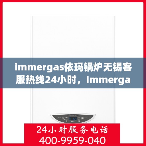 immergas依玛锅炉无锡客服热线24小时，Immergas依玛锅炉无锡全天候客服热线，24小时为您解答疑难