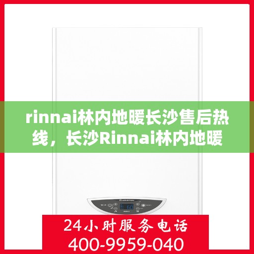 rinnai林内地暖长沙售后热线，长沙Rinnai林内地暖售后服务热线及支持详解