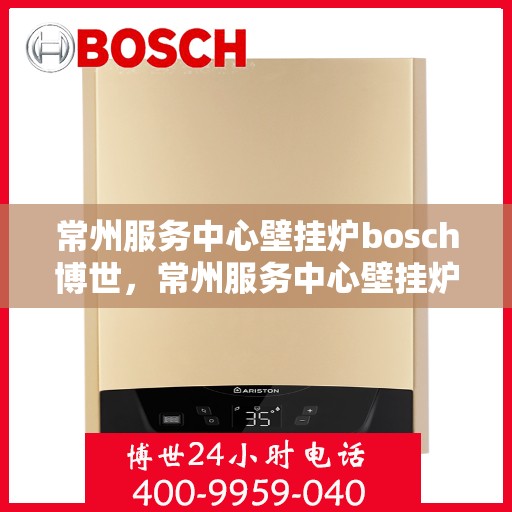 常州服务中心壁挂炉bosch博世，常州服务中心壁挂炉博世品牌专业维修与安装服务