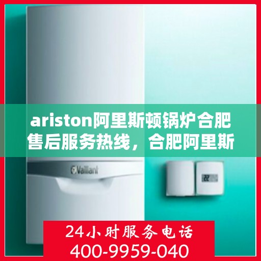ariston阿里斯顿锅炉合肥售后服务热线，合肥阿里斯顿锅炉售后服务热线全解析