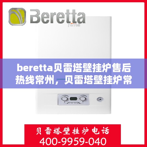 beretta贝雷塔壁挂炉售后热线常州，贝雷塔壁挂炉常州售后热线及维修服务指南