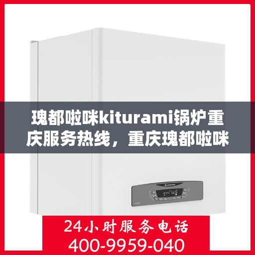 瑰都啦咪kiturami锅炉重庆服务热线，重庆瑰都啦咪kiturami锅炉服务热线，专业团队为您解答，保障您的温暖生活