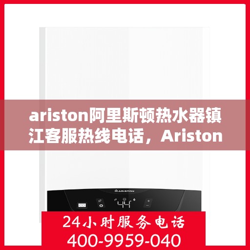 ariston阿里斯顿热水器镇江客服热线电话，Ariston阿里斯顿热水器镇江客服热线全攻略，专业解决你的热水器问题