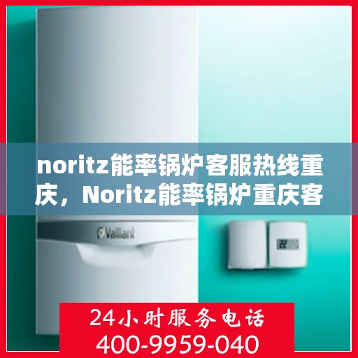noritz能率锅炉客服热线重庆，Noritz能率锅炉重庆客服热线详解