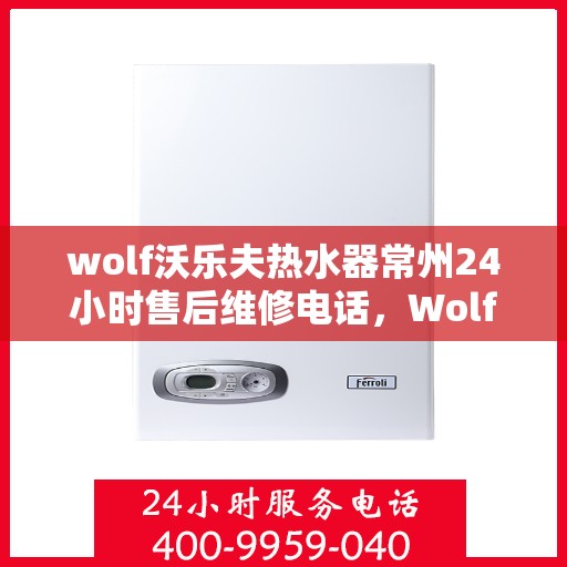 wolf沃乐夫热水器常州24小时售后维修电话，Wolf沃乐夫热水器常州全天候售后维修服务热线