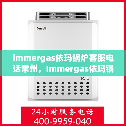 immergas依玛锅炉客服电话常州，Immergas依玛锅炉常州客服热线及咨询指南