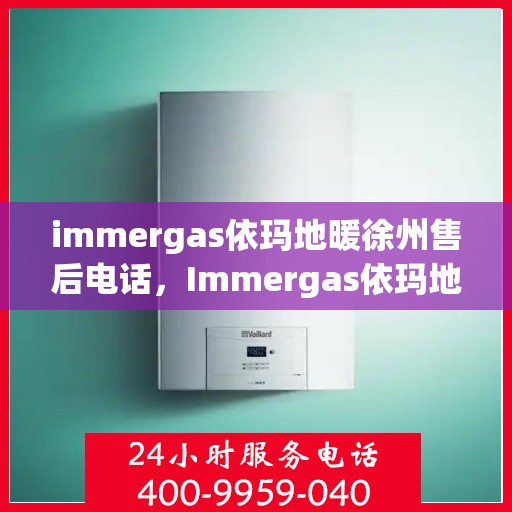 immergas依玛地暖徐州售后电话，Immergas依玛地暖徐州售后服务热线及电话详解