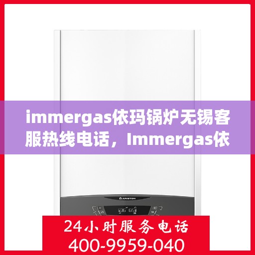 immergas依玛锅炉无锡客服热线电话，Immergas依玛锅炉无锡客服热线全攻略，专业解答，贴心服务