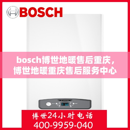 bosch博世地暖售后重庆，博世地暖重庆售后服务中心，专业维修与贴心服务