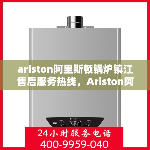 ariston阿里斯顿锅炉镇江售后服务热线，Ariston阿里斯顿锅炉镇江专业售后服务热线及支持指南