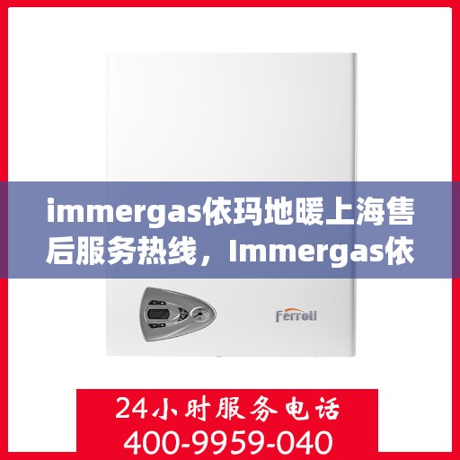 immergas依玛地暖上海售后服务热线，Immergas依玛地暖上海售后热线，专业服务，温暖您的冬季
