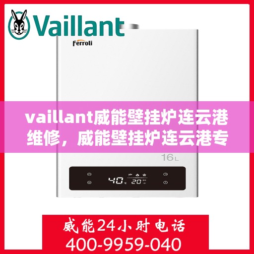 vaillant威能壁挂炉连云港维修，威能壁挂炉连云港专业维修服务指南