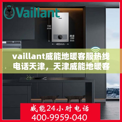 vaillant威能地暖客服热线电话天津，天津威能地暖客服热线电话及地暖服务指南