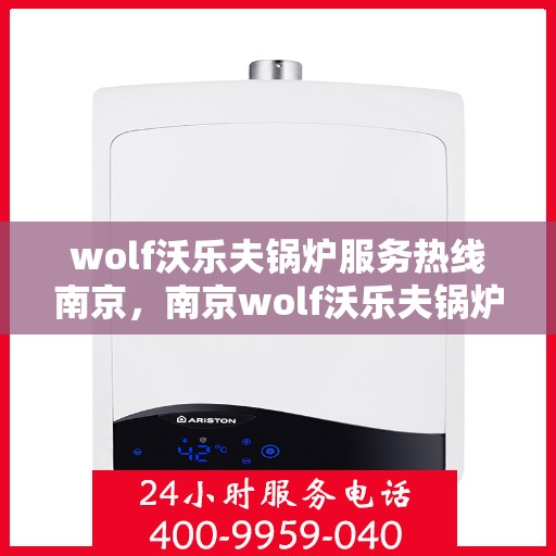 wolf沃乐夫锅炉服务热线南京，南京wolf沃乐夫锅炉服务热线专业解决方案