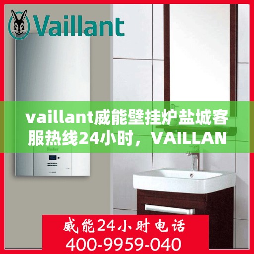 vaillant威能壁挂炉盐城客服热线24小时，VAILLANT威能壁挂炉盐城全天候客服热线，贴心服务随时在线