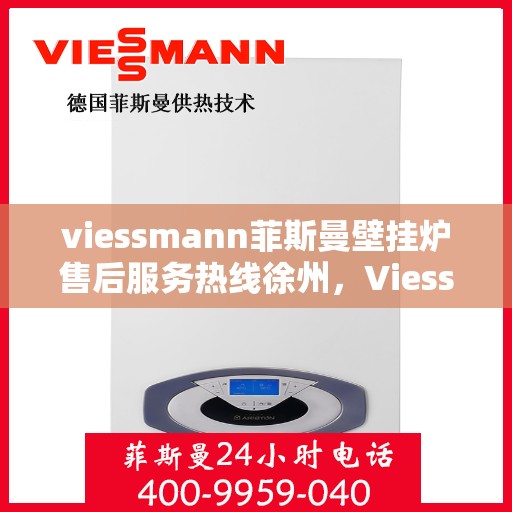 viessmann菲斯曼壁挂炉售后服务热线徐州，Viessmann菲斯曼壁挂炉徐州售后服务热线全面支持，专业团队为您解答！
