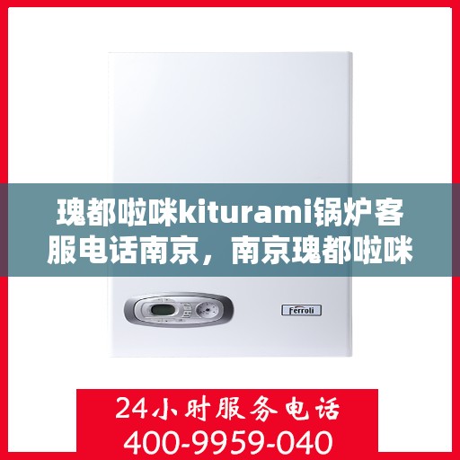 瑰都啦咪kiturami锅炉客服电话南京，南京瑰都啦咪Kiturami锅炉客服热线电话号码