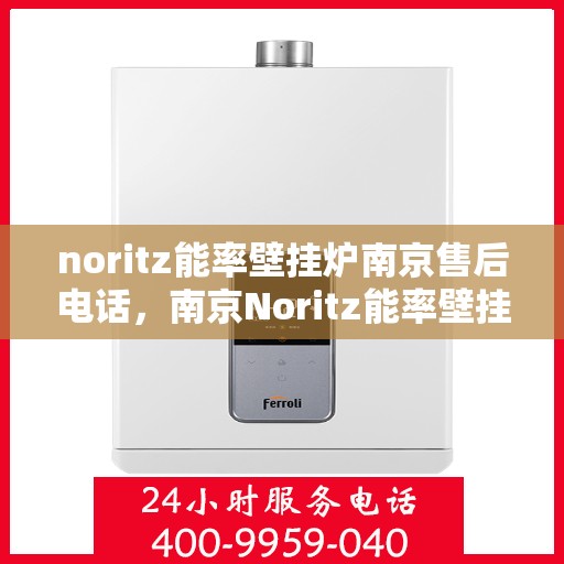 noritz能率壁挂炉南京售后电话，南京Noritz能率壁挂炉售后服务中心联系电话及服务一览